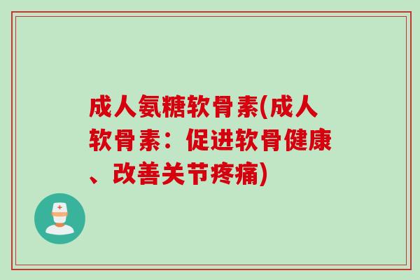 成人氨糖软骨素(成人软骨素:促进软骨健康、改善关节) 成人氨糖软骨素(成人软骨素:促进软骨健康、改善关节)