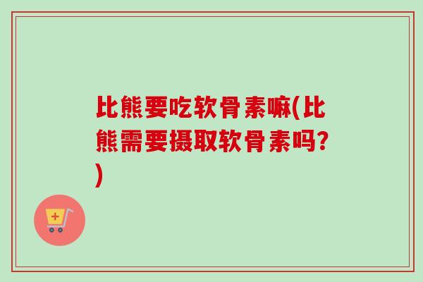 比熊要吃软骨素嘛(比熊需要摄取软骨素吗？)