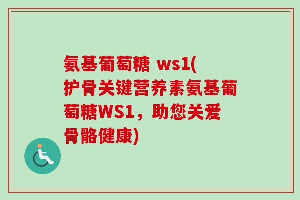 氨基葡萄糖 ws1(护骨关键营养素氨基葡萄糖WS1，助您关爱骨骼健康)