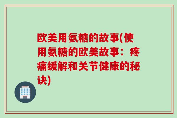 欧美用氨糖的故事(使用氨糖的欧美故事:缓解和关节健康的秘诀) 欧美用氨糖的故事(使用氨糖的欧美故事:缓解和关节健康的秘诀)