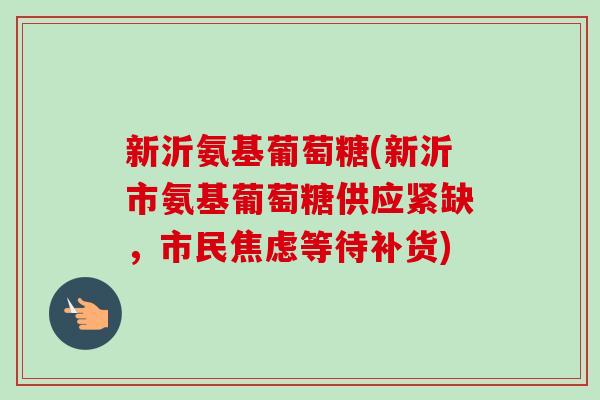 新沂氨基葡萄糖(新沂市氨基葡萄糖供应紧缺，市民焦虑等待补货)