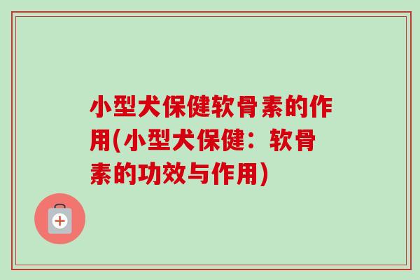小型犬保健软骨素的作用(小型犬保健：软骨素的功效与作用)
