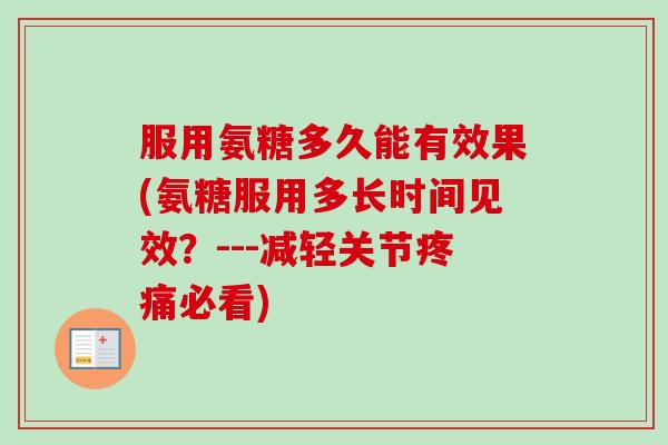 服用氨糖多久能有效果(氨糖服用多长时间见效？---减轻关节疼痛必看)
