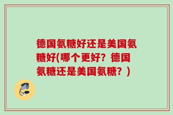 德国氨糖好还是美国氨糖好(哪个更好？德国氨糖还是美国氨糖？)