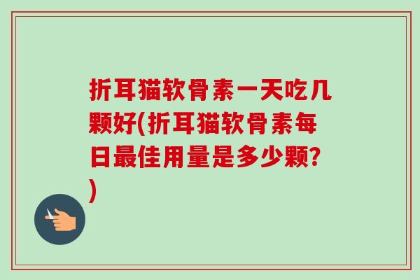 折耳猫软骨素一天吃几颗好(折耳猫软骨素每日最佳用量是多少颗？)
