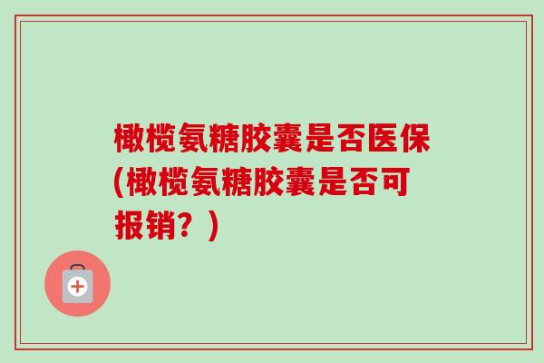 橄榄氨糖胶囊是否医保(橄榄氨糖胶囊是否可报销？)