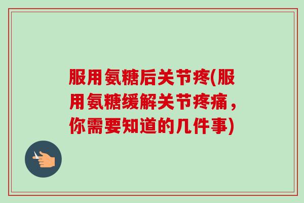服用氨糖后关节疼(服用氨糖缓解关节疼痛，你需要知道的几件事)