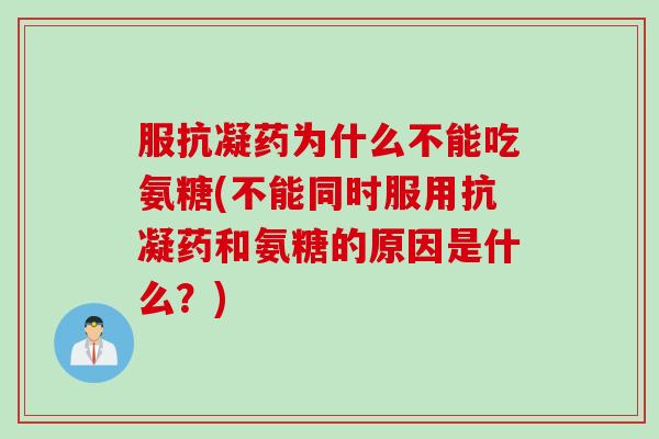 服抗凝药为什么不能吃氨糖(不能同时服用抗凝药和氨糖的原因是什么？)