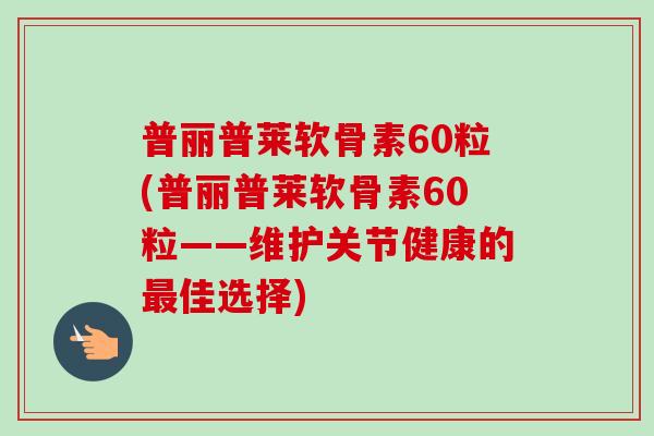 普丽普莱软骨素60粒(普丽普莱软骨素60粒——维护关节健康的最佳选择)