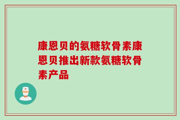 康恩贝的氨糖软骨素康恩贝推出新款氨糖软骨素产品