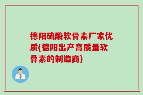 德阳硫酸软骨素厂家优质(德阳出产高质量软骨素的制造商)