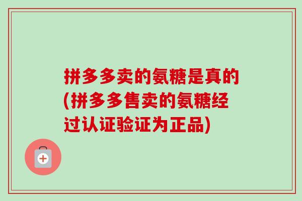 拼多多卖的氨糖是真的(拼多多售卖的氨糖经过认证验证为正品) 拼多多卖的氨糖是真的(拼多多售卖的氨糖经过认证验证为正品)