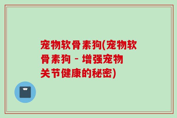 宠物软骨素狗(宠物软骨素狗 - 增强宠物关节健康的秘密)