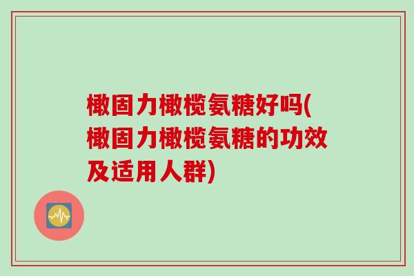 橄固力橄榄氨糖好吗(橄固力橄榄氨糖的功效及适用人群)