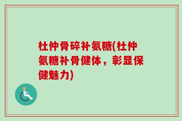 杜仲骨碎补氨糖(杜仲氨糖补骨健体，彰显保健魅力)