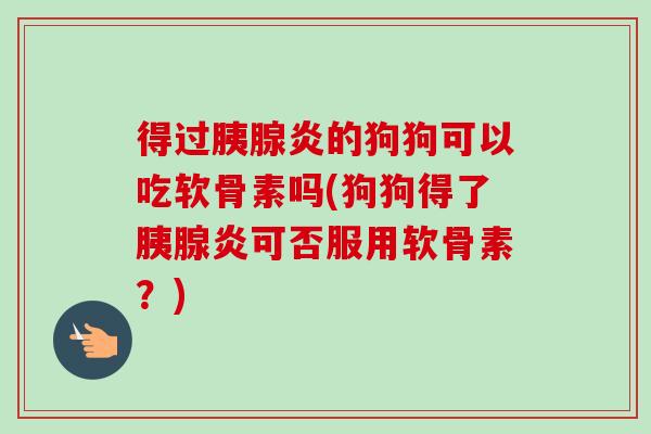 得过胰腺炎的狗狗可以吃软骨素吗(狗狗得了胰腺炎可否服用软骨素？)
