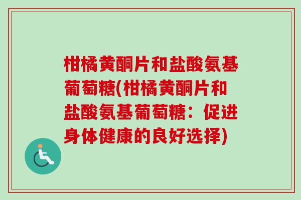 柑橘黄酮片和盐酸氨基葡萄糖(柑橘黄酮片和盐酸氨基葡萄糖：促进身体健康的良好选择)