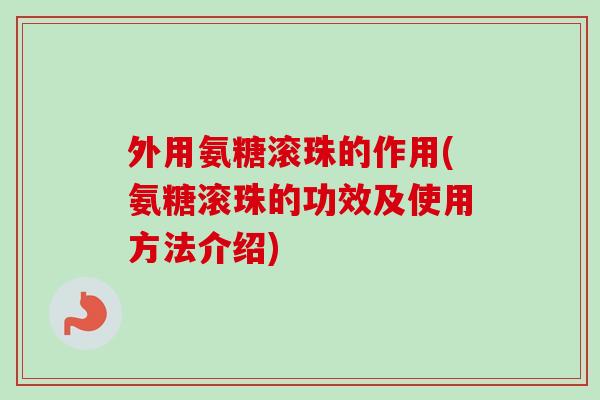 外用氨糖滚珠的作用(氨糖滚珠的功效及使用方法介绍)
