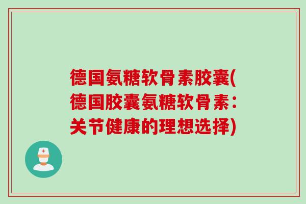 德国氨糖软骨素胶囊(德国胶囊氨糖软骨素：关节健康的理想选择)
