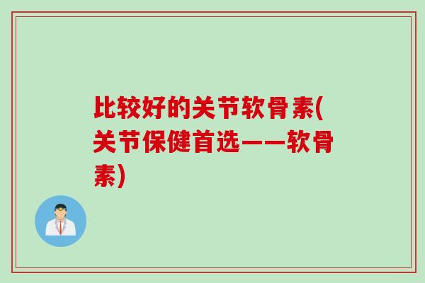 比较好的关节软骨素(关节保健首选——软骨素)