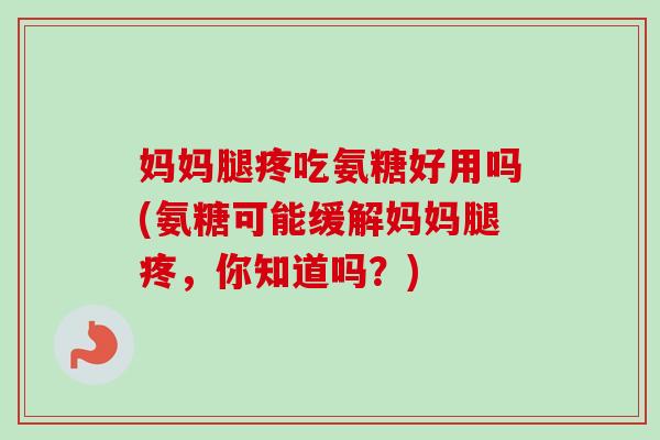 妈妈腿疼吃氨糖好用吗(氨糖可能缓解妈妈腿疼，你知道吗？)