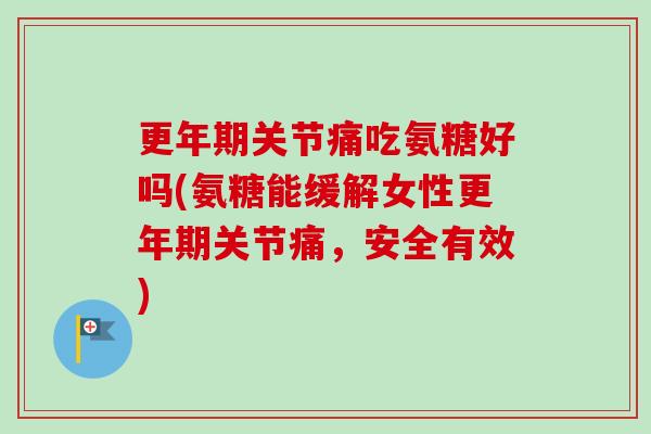 更年期关节痛吃氨糖好吗(氨糖能缓解女性更年期关节痛，安全有效)