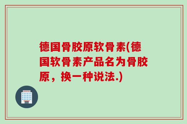 德国骨胶原软骨素(德国软骨素产品名为骨胶原，换一种说法.)