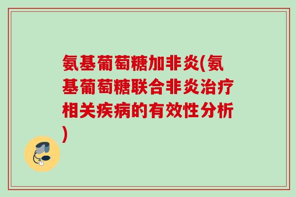 氨基葡萄糖加非炎(氨基葡萄糖联合非炎治疗相关疾病的有效性分析)