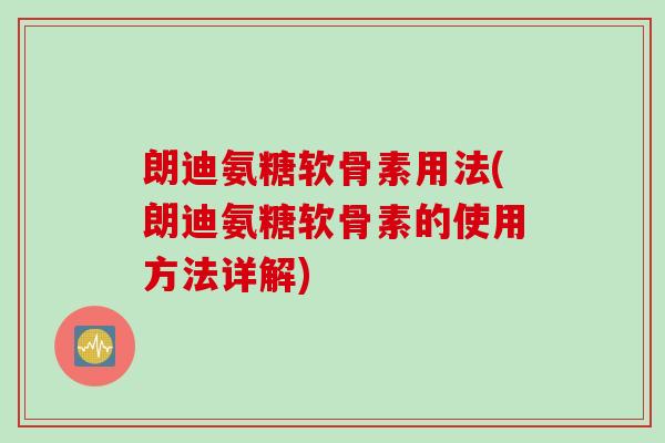 朗迪氨糖软骨素用法(朗迪氨糖软骨素的使用方法详解)