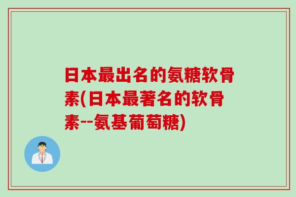 日本出名的氨糖软骨素(日本著名的软骨素--氨基葡萄糖) 日本出名的氨糖软骨素(日本著名的软骨素--氨基葡萄糖)