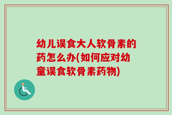 幼儿误食大人软骨素的药怎么办(如何应对幼童误食软骨素药物)