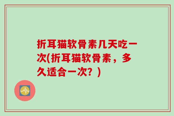 折耳猫软骨素几天吃一次(折耳猫软骨素，多久适合一次？)