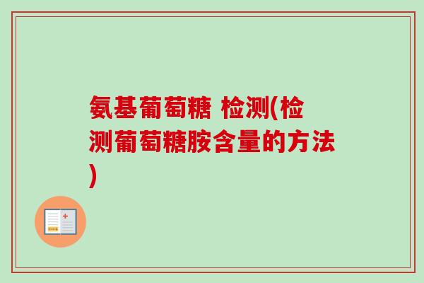 氨基葡萄糖 检测(检测葡萄糖胺含量的方法) 氨基葡萄糖 检测(检测葡萄糖胺含量的方法)