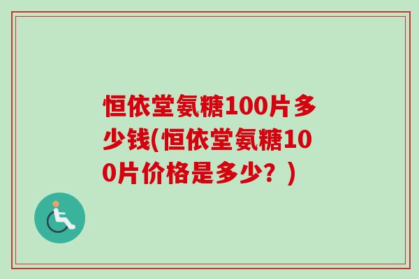 恒依堂氨糖100片多少钱(恒依堂氨糖100片价格是多少？)