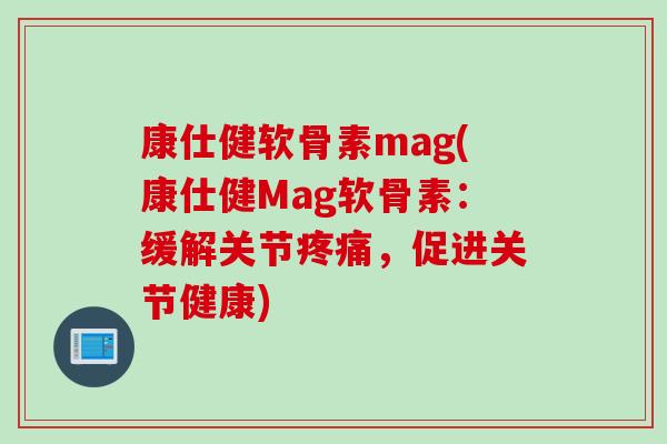 康仕健软骨素mag(康仕健Mag软骨素：缓解关节疼痛，促进关节健康)
