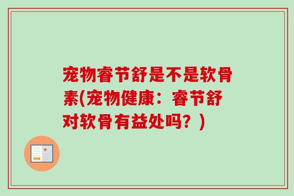 宠物睿节舒是不是软骨素(宠物健康：睿节舒对软骨有益处吗？)