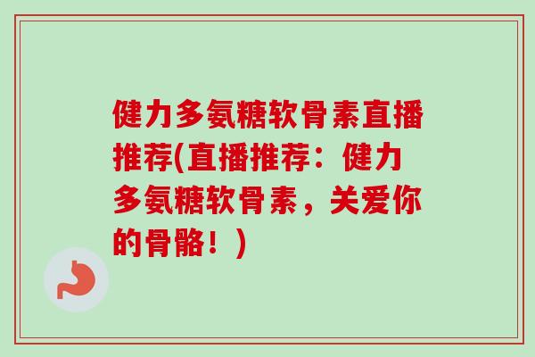 健力多氨糖软骨素直播推荐(直播推荐：健力多氨糖软骨素，关爱你的骨骼！)