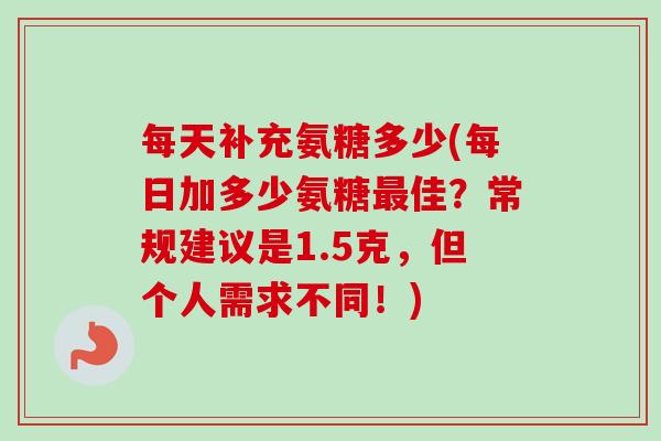 每天补充氨糖多少(每日加多少氨糖最佳？常规建议是1.5克，但个人需求不同！)
