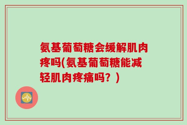 氨基葡萄糖会缓解肌肉疼吗(氨基葡萄糖能减轻肌肉疼痛吗？)