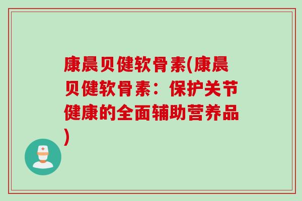 康晨贝健软骨素(康晨贝健软骨素：保护关节健康的全面辅助营养品)