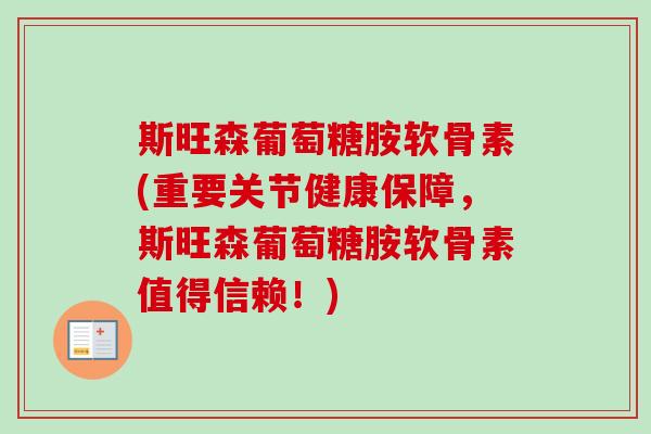 斯旺森葡萄糖胺软骨素(重要关节健康保障，斯旺森葡萄糖胺软骨素值得信赖！)