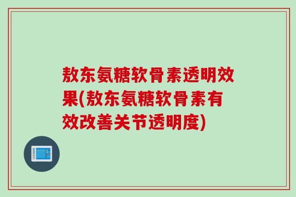 敖东氨糖软骨素透明效果(敖东氨糖软骨素有效改善关节透明度)