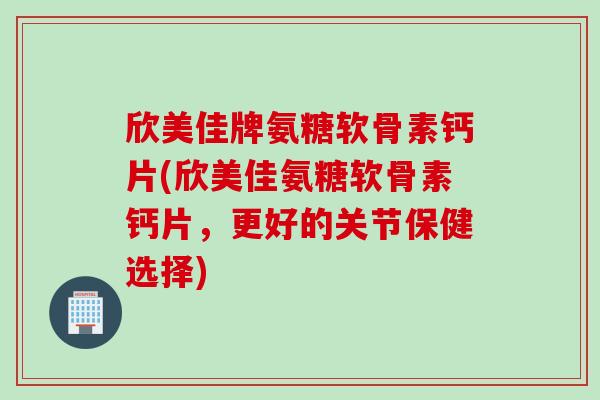 欣美佳牌氨糖软骨素钙片(欣美佳氨糖软骨素钙片,更好的关节保健选择) 欣美佳牌氨糖软骨素钙片(欣美佳氨糖软骨素钙片,更好的关节保健选择)