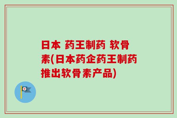 日本 药王制药 软骨素(日本药企药王制药推出软骨素产品)