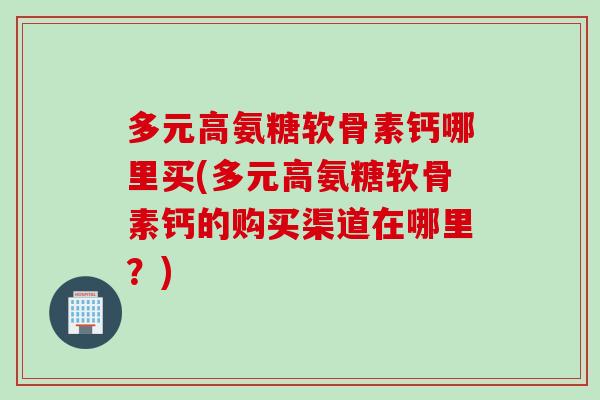 多元高氨糖软骨素钙哪里买(多元高氨糖软骨素钙的购买渠道在哪里？)