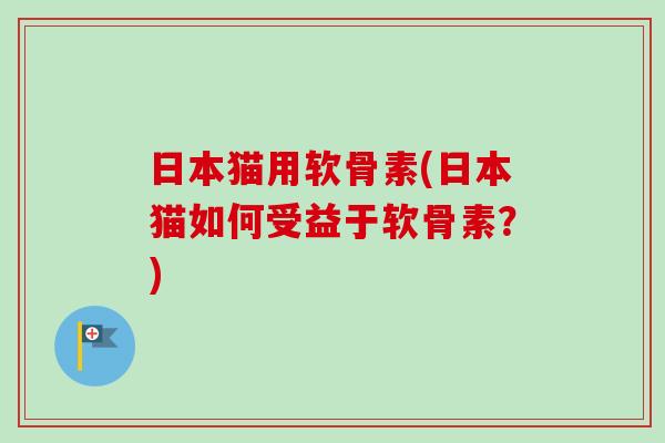 日本猫用软骨素(日本猫如何受益于软骨素？)