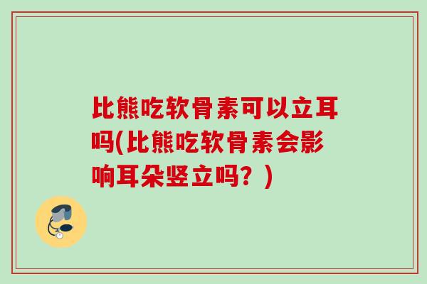 比熊吃软骨素可以立耳吗(比熊吃软骨素会影响耳朵竖立吗？)