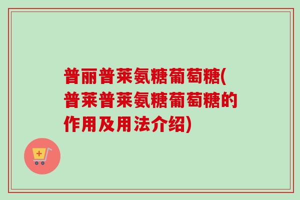 普丽普莱氨糖葡萄糖(普莱普莱氨糖葡萄糖的作用及用法介绍)