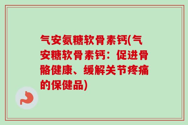 气安氨糖软骨素钙(气安糖软骨素钙：促进骨骼健康、缓解关节的保健品)
