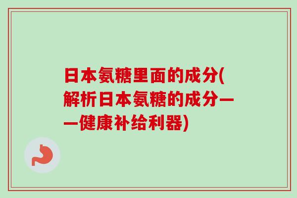 日本氨糖里面的成分(解析日本氨糖的成分——健康补给利器)